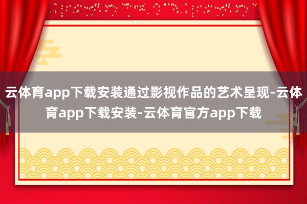 云体育app下载安装通过影视作品的艺术呈现-云体育app下载安装-云体育官方app下载