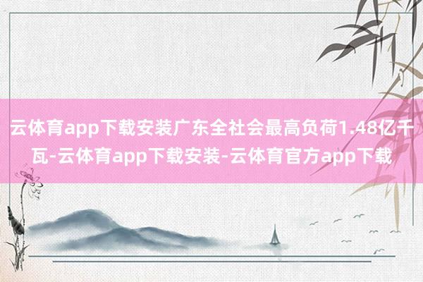 云体育app下载安装广东全社会最高负荷1.48亿千瓦-云体育app下载安装-云体育官方app下载