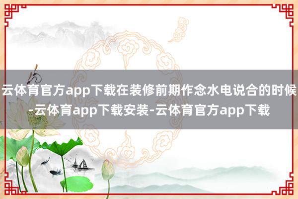 云体育官方app下载在装修前期作念水电说合的时候-云体育app下载安装-云体育官方app下载