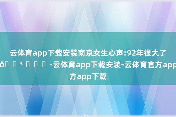 云体育app下载安装南京女生心声:92年很大了吗?😮 -云体育app下载安装-云体育官方app下载