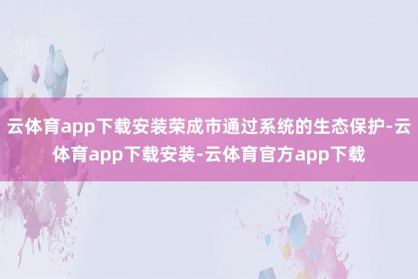 云体育app下载安装荣成市通过系统的生态保护-云体育app下载安装-云体育官方app下载