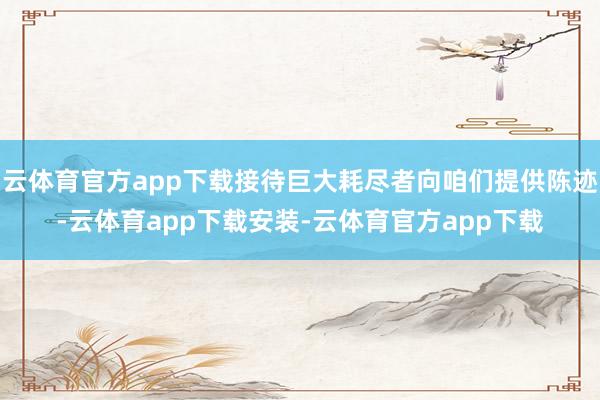 云体育官方app下载接待巨大耗尽者向咱们提供陈迹-云体育app下载安装-云体育官方app下载