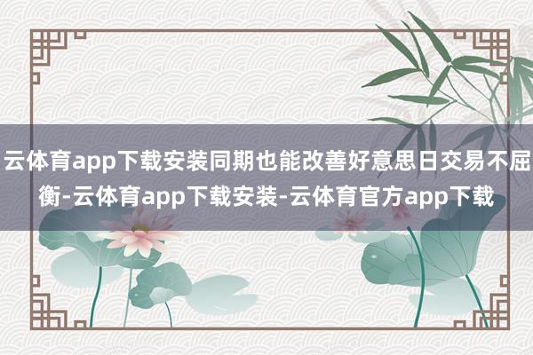 云体育app下载安装同期也能改善好意思日交易不屈衡-云体育app下载安装-云体育官方app下载
