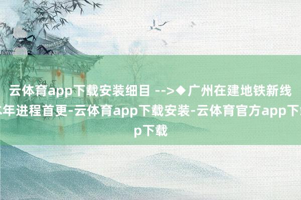 云体育app下载安装细目 -->◆广州在建地铁新线本年进程首更-云体育app下载安装-云体育官方app下载
