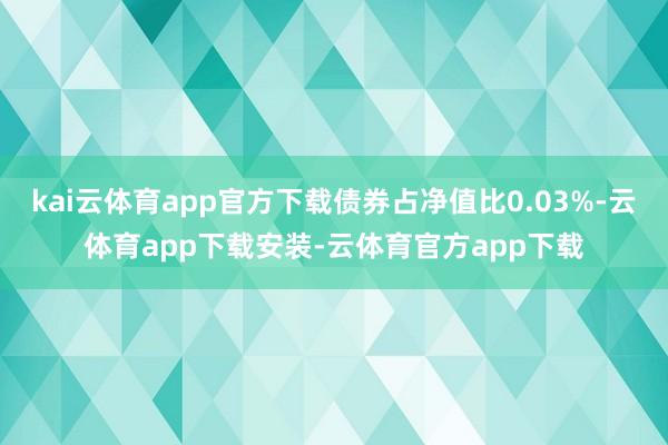 kai云体育app官方下载债券占净值比0.03%-云体育app下载安装-云体育官方app下载