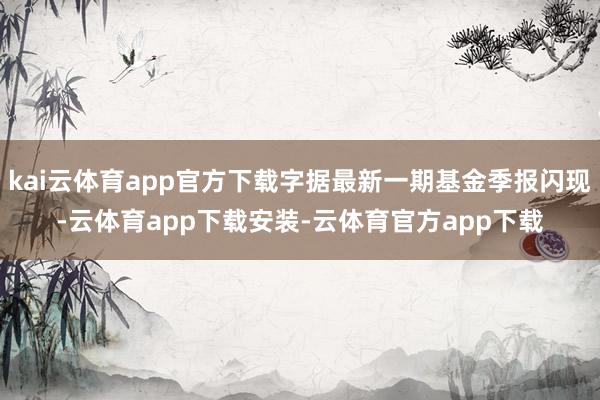 kai云体育app官方下载字据最新一期基金季报闪现-云体育app下载安装-云体育官方app下载