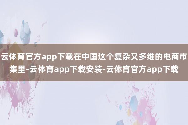 云体育官方app下载在中国这个复杂又多维的电商市集里-云体育app下载安装-云体育官方app下载