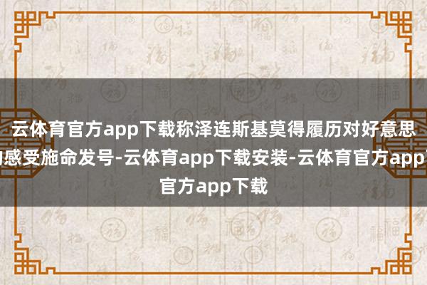 云体育官方app下载称泽连斯基莫得履历对好意思国的感受施命发号-云体育app下载安装-云体育官方app下载