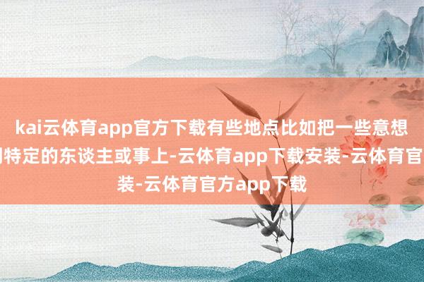 kai云体育app官方下载有些地点比如把一些意想强行对应到特定的东谈主或事上-云体育app下载安装-云体育官方app下载