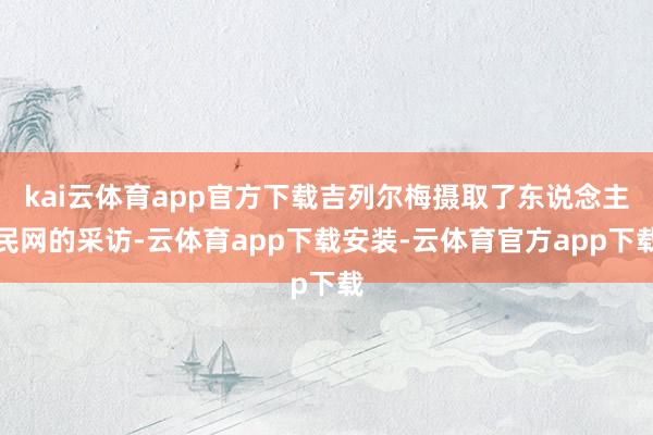 kai云体育app官方下载吉列尔梅摄取了东说念主民网的采访-云体育app下载安装-云体育官方app下载