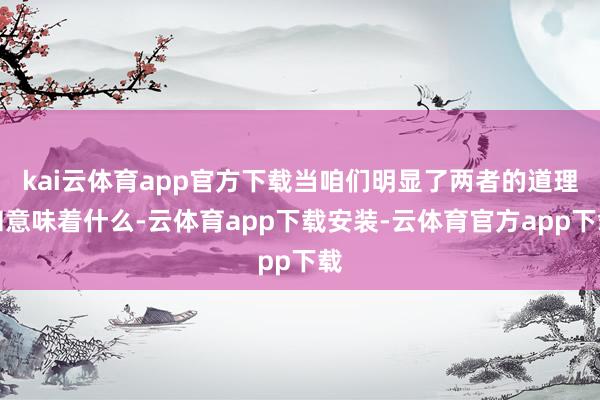 kai云体育app官方下载当咱们明显了两者的道理和意味着什么-云体育app下载安装-云体育官方app下载