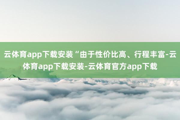 云体育app下载安装“由于性价比高、行程丰富-云体育app下载安装-云体育官方app下载
