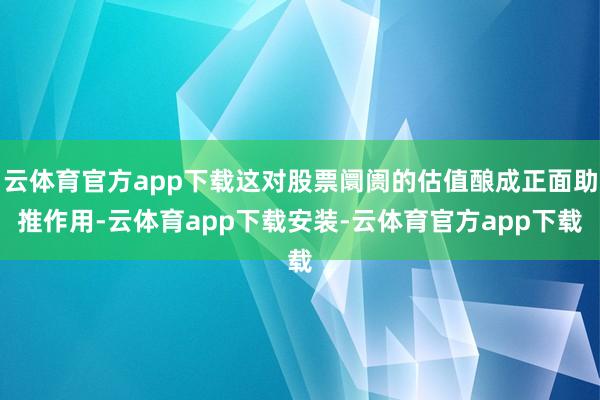 云体育官方app下载这对股票阛阓的估值酿成正面助推作用-云体育app下载安装-云体育官方app下载