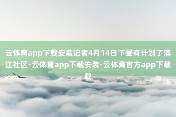 云体育app下载安装记者4月14日下昼有计划了滨江社区-云体育app下载安装-云体育官方app下载