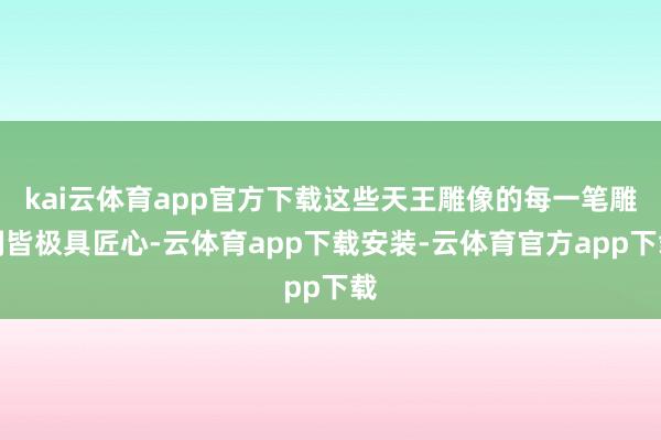 kai云体育app官方下载这些天王雕像的每一笔雕刻皆极具匠心-云体育app下载安装-云体育官方app下载