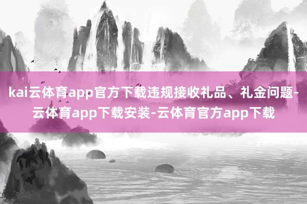 kai云体育app官方下载违规接收礼品、礼金问题-云体育app下载安装-云体育官方app下载