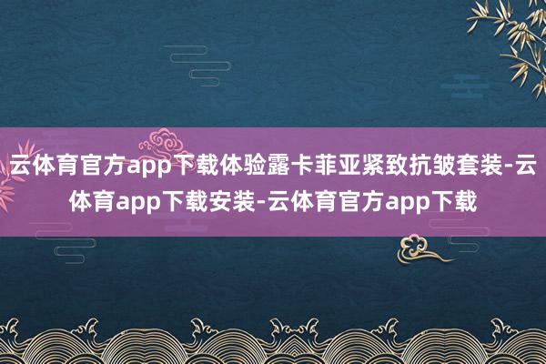 云体育官方app下载体验露卡菲亚紧致抗皱套装-云体育app下载安装-云体育官方app下载
