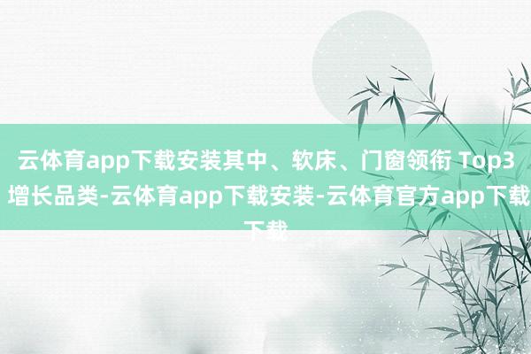 云体育app下载安装其中、软床、门窗领衔 Top3 增长品类-云体育app下载安装-云体育官方app下载