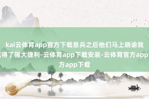 kai云体育app官方下载息兵之后他们马上晓谕我方赢得了强大捷利-云体育app下载安装-云体育官方app下载