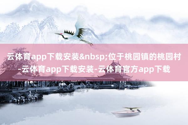 云体育app下载安装 位于桃园镇的桃园村-云体育app下载安装-云体育官方app下载