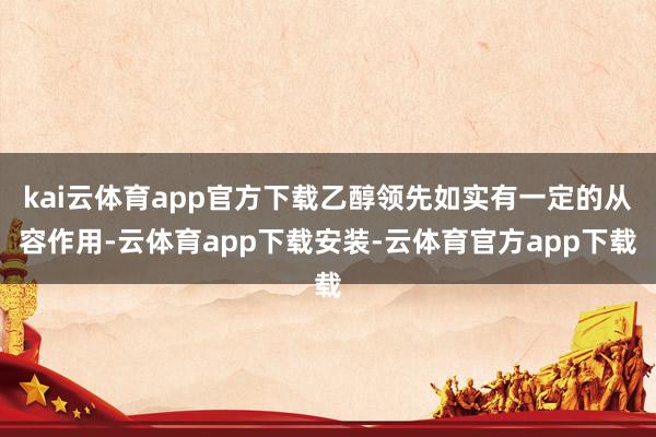 kai云体育app官方下载乙醇领先如实有一定的从容作用-云体育app下载安装-云体育官方app下载