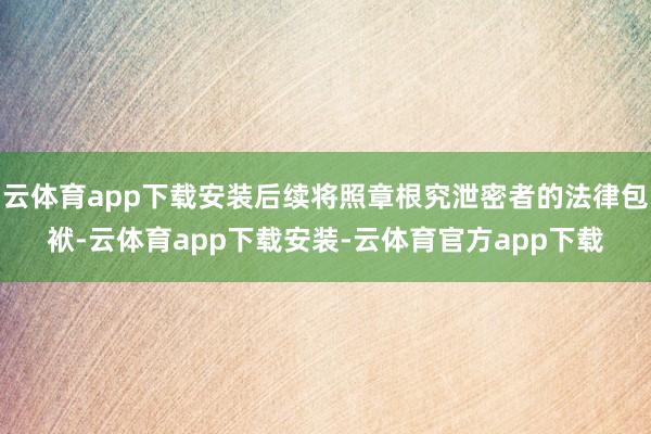 云体育app下载安装后续将照章根究泄密者的法律包袱-云体育app下载安装-云体育官方app下载