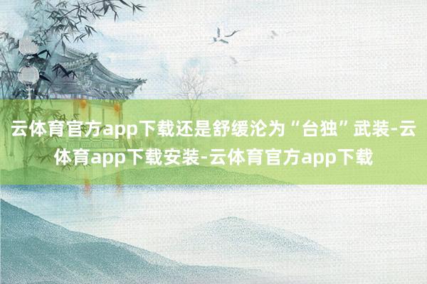云体育官方app下载还是舒缓沦为“台独”武装-云体育app下载安装-云体育官方app下载