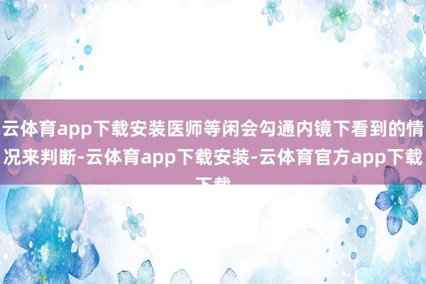 云体育app下载安装医师等闲会勾通内镜下看到的情况来判断-云体育app下载安装-云体育官方app下载
