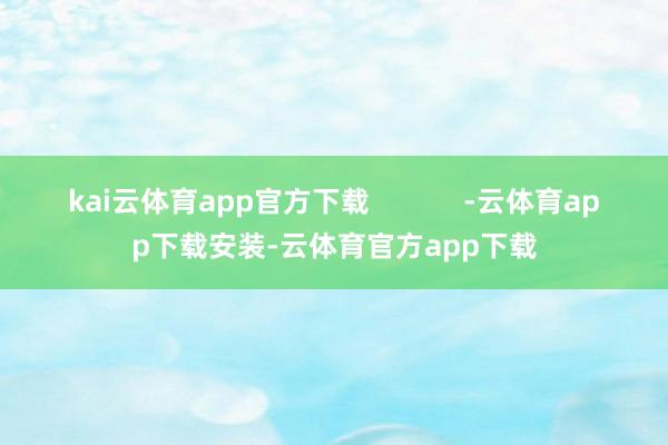 kai云体育app官方下载            -云体育app下载安装-云体育官方app下载