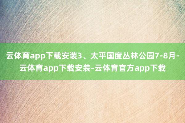 云体育app下载安装3、太平国度丛林公园7-8月-云体育app下载安装-云体育官方app下载