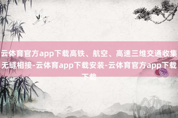 云体育官方app下载高铁、航空、高速三维交通收集无缝相接-云体育app下载安装-云体育官方app下载
