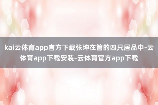 kai云体育app官方下载张坤在管的四只居品中-云体育app下载安装-云体育官方app下载