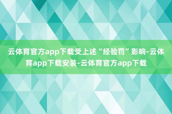 云体育官方app下载　　受上述“经验罚”影响-云体育app下载安装-云体育官方app下载