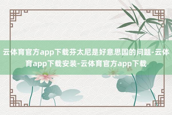 云体育官方app下载芬太尼是好意思国的问题-云体育app下载安装-云体育官方app下载