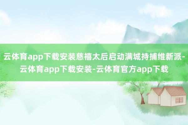 云体育app下载安装慈禧太后启动满城持捕维新派-云体育app下载安装-云体育官方app下载