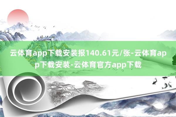 云体育app下载安装报140.61元/张-云体育app下载安装-云体育官方app下载