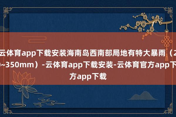 云体育app下载安装海南岛西南部局地有特大暴雨（250~350mm）-云体育app下载安装-云体育官方app下载