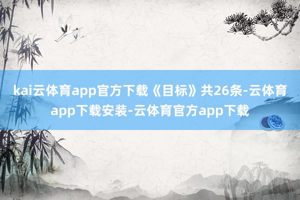 kai云体育app官方下载　　《目标》共26条-云体育app下载安装-云体育官方app下载