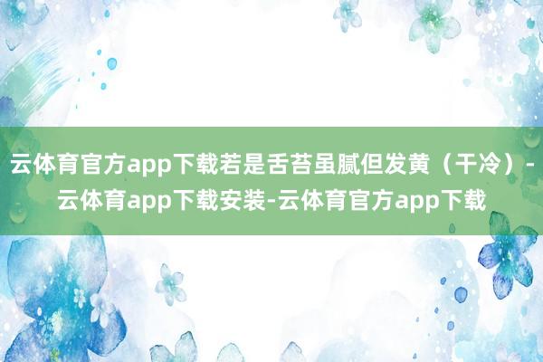 云体育官方app下载若是舌苔虽腻但发黄(干冷)-云体育app下载安装-云体育官方app下载