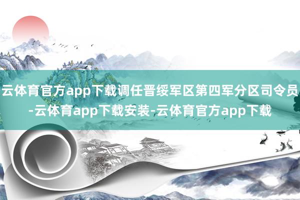 云体育官方app下载调任晋绥军区第四军分区司令员-云体育app下载安装-云体育官方app下载