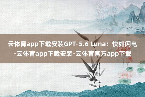 云体育app下载安装GPT-5.6 Luna：快如闪电-云体育app下载安装-云体育官方app下载