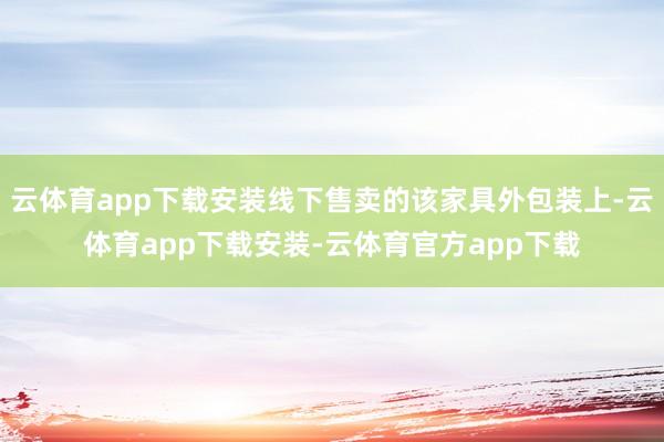 云体育app下载安装线下售卖的该家具外包装上-云体育app下载安装-云体育官方app下载