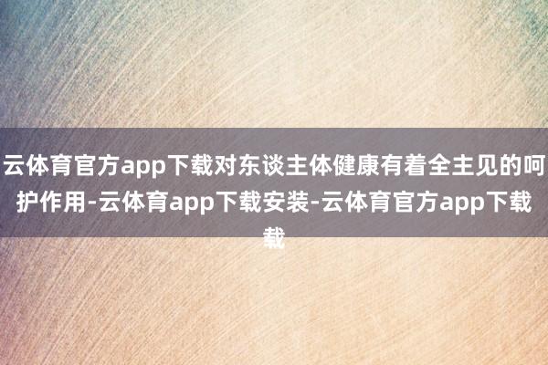 云体育官方app下载对东谈主体健康有着全主见的呵护作用-云体育app下载安装-云体育官方app下载