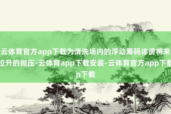 云体育官方app下载为清洗场内的浮动筹码诽谤将来拉升的抛压-云体育app下载安装-云体育官方app下载