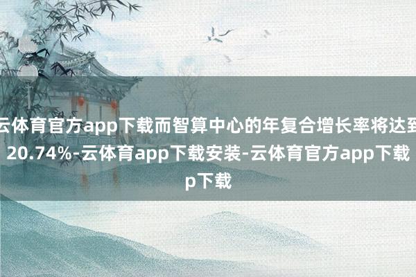 云体育官方app下载而智算中心的年复合增长率将达到20.74%-云体育app下载安装-云体育官方app下载