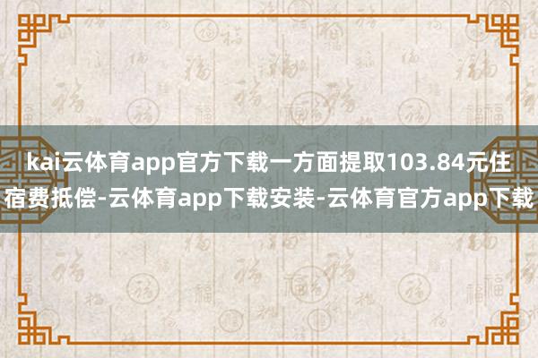 kai云体育app官方下载一方面提取103.84元住宿费抵偿-云体育app下载安装-云体育官方app下载
