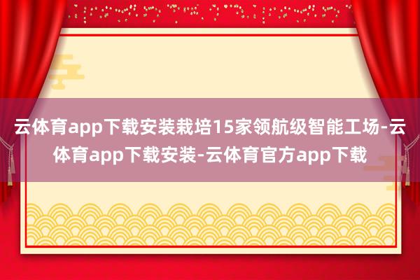 云体育app下载安装栽培15家领航级智能工场-云体育app下载安装-云体育官方app下载