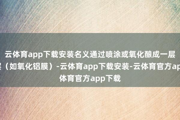 云体育app下载安装名义通过喷涂或氧化酿成一层绝缘层（如氧化铝膜）-云体育app下载安装-云体育官方app下载