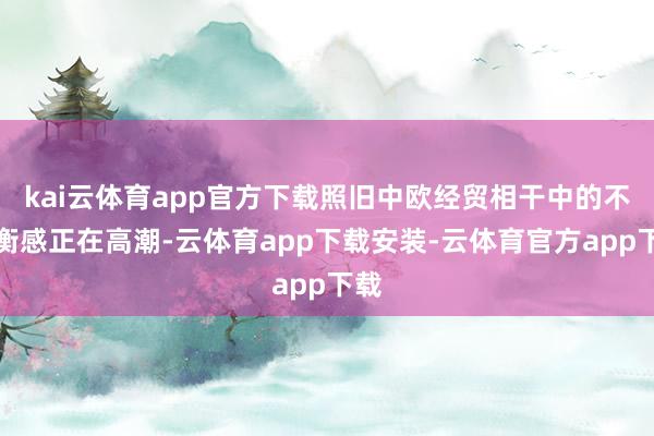 kai云体育app官方下载照旧中欧经贸相干中的不屈衡感正在高潮-云体育app下载安装-云体育官方app下载