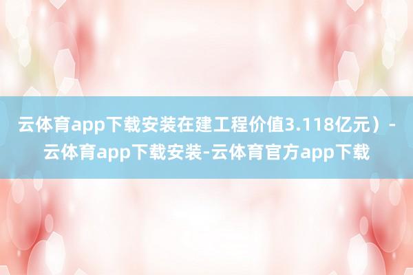 云体育app下载安装在建工程价值3.118亿元）-云体育app下载安装-云体育官方app下载